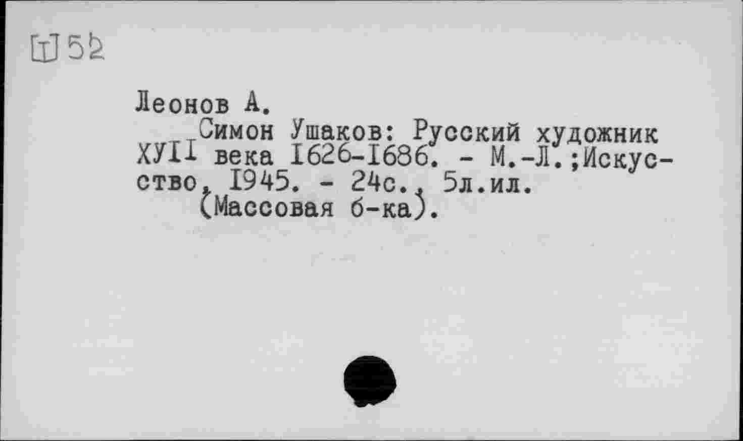 ﻿ÜJ5£
Леонов A.
Симон Ушаков: Русский художник ХУІ-І века 1626-1686. - М.-Л. Искусство. 1945. - 24с.. 5л.ил.
(Массовая б-ка).